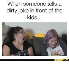 In any relationships, whether they are romantic or friendly, should be space for humor and nice jokes, dirty ones in. When Someone Tells A Dirty Joke In Front Of The Kids Funny Meme On Ballmemes Com