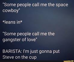 Some People Call Me The Space Cowboy Ieans In Some People Call Me The Gangster Of Love Barista I M Just Gonna Put Steve On The Cup Ifunny Me Too