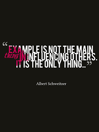 Example Is Not The Main Thing In Influencing Others It Is The Only Thing Albert Schweitzer
