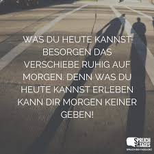 Was Du Heute Kannst Besorgen Das Verschiebe Ruhig Auf Morgen Denn Was Du Heute Kannst Erleben Kann Dir Morgen Keiner Geben Spruche Lustige Spruche Zitate