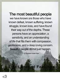 The Most Beautiful People We Have Known Are Those Who Have Known Defeat Known Suffering Known Struggle Known Loss And Have Found Their Way Out Of The Depths These Persons Have An