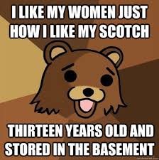 I Like My Women Just How I Like My Scotch Thirteen Years Old And Stored In The Basement Non Pedo Bear Quickmeme
