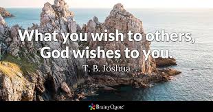 I wish i could give you anything you wish for in this world. T B Joshua What You Wish To Others God Wishes To You