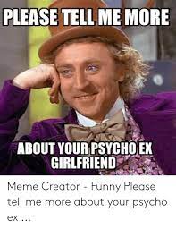 If we are together i am going to stare at you and admire your beautiful face until you kiss me and tell me how annoying i 4) crazy girlfriend memes? Please Tell Me More About Your Psycho Ex Girlfriend Meme Creator Funny Please Tell Me More About Your Psycho Ex Funny Meme On Me Me