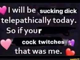 Will be sucking dick telepathically today. So if your cock twitches that  was me. - iFunny