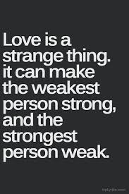 Love Is A Strange Thing It Can Make The Weakest Person Strong And The Strongest Person Weak Inspirational Quotes Quotes Love Quotes