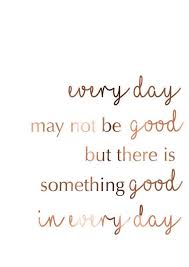 Every Day May Not Be Good But There Is Something Good In Every Day Positive Quotes Words Life Quotes