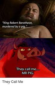 Edward iv (robert baratheon) a fearsome warrior who never lost a battle who was not as gifted in politics, while renly and stannis are inverted sibling order versions of george, duke of clarence (renly) who revolted against. King Robert Baratheon Murdered By A Pig They Call Me Mr Pig They Call Me Game Of Thrones Meme On Me Me