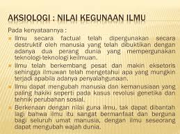 Jelaskan kegunaan ilmu pengetahuan bagi kehidupan manusia. Aksiologi Nilai Kegunaan Ilmu Menurut Suriasumantri Aksiologi Adalah Teori Nilai Yang Berkaitan Dengan Kegunaan Dari Pengetahuan Yang Di Peroleh Ppt Download