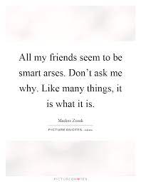 All My Friends Seem To Be Smart Arses Don T Ask Me Why Like Picture Quotes