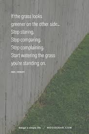 The Grass Is Always Greener On The Other Side Quotes Meaning If The Grass Looks Greener On The Other Side Stop Staring Stop Comparing Stop Complaining Start Water Complaining Quotes Meaningful Life Stop Complaining