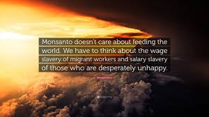 Monsanto ceo hugh grant says he will step down once the bayer deal closes may. Wendell Berry Quote Monsanto Doesn T Care About Feeding The World We Have To Think About The Wage Slavery Of Migrant Workers And Salary Sla