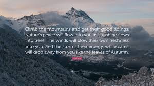 John Muir Quote Climb The Mountains And Get Their Good Tidings Nature S Peace Will Flow Into You As Sunshine Flows Into Trees The Wind