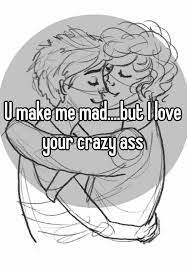 U Make Me Mad But I Love Your Crazy Ass