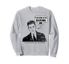 Amazon.com: Your Mom Loves Sucking Me offensive funny insult Sweatshirt :  Clothing, Shoes & Jewelry