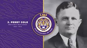 The "Father of LSU Golf" that orchestrated two of LSU's national title wins  in 1940 and 1942, as well as five SEC titles. J. Perry Cole is set to get  inducted into