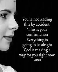 You're re not reading this by accident. This is your confirmation  Everythingi IS going to be alright God is making a way for you right now.  Amen