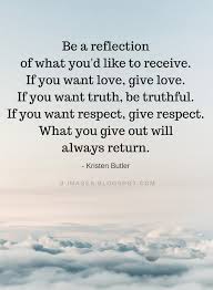 Kristen Butler Quotes Be A Reflection Of What You D Like To Receive If You Want Love Give Love If You Want Respect Quotes Reflection Quotes Positive Quotes
