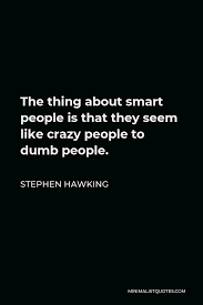 Best crazy quotes selected by thousands of our users! Stephen Hawking Quote The Thing About Smart People Is That They Seem Like Crazy People To Dumb People