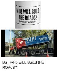 25 Best Memes About Who Will Build The Roads Who Will Build The Roads Memes