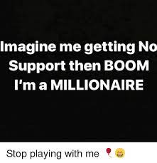 Imagine Me Getting No Support Then Boom L M A Millionaire Stop Playing With Me Meme On Me Me