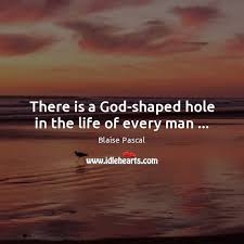 You may be content, but you will never truly be happy until you let god into your heart. There Is A God Shaped Hole In The Life Of Every Man Idlehearts