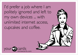 I D Prefer A Job Where I Am Politely Ignored And Left To My Own Devices With Unlimited Internet Access Cupcakes And Coffee Funny Quotes Words Just For Laughs