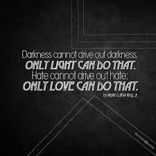 Only light can do that. Darkness Cannot Drive Out Darkness Only Light Can Do That Hate Cannot Drive Out Hate Only Love Can Do That
