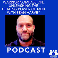 Warrior Compassion: Unleashing the Healing Power of Men with Sean Harvey