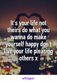 It S Your Life Not Theirs Do What You Wanna Do Make Yourself Happy Don T Live