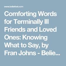 Comforting Words For Terminally Ill Friends And Loved Ones Knowing What To Say By Fran Johns Beliefnet Words Of Comfort Comfort Words Sayings