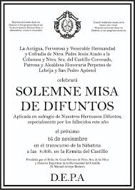 Todos conservamos siempre vivo el recuerdo de nuestros seres queridos que se nos han adelantado para ir a la casa la tradición de rezar por los fieles difuntos se remonta a los primeros tiempos del cristianismo, en donde ya se honraba su recuerdo y se ofrecían. Misa De Difuntos Hermandad Del Castillo