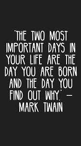 The Two Most Important Days In Your Life Are The Day You Are Born And The Day You Find Out Why Mark Twain Q Important Quotes Mate Quotes Mark Twain Quotes