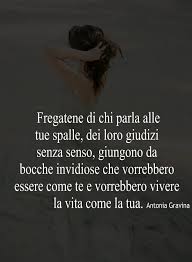 Parlo poco con chi non mi piace, rimbambisco di chiacchiere chi incontra i miei gusti. Fregatene Di Chi Parla Alle Tue Spalle Dei Loro Giudizi Senza Senso Giungono Da Bocche Invidiose Che Vorrebbero Essere C Citazioni Sagge Invidia Parole Sagge