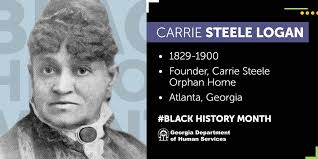 Carrie Steele Logan founded the Carrie Steele Orphan Home (known today as  the Carrie Steele-Pitts Home) in Atlanta, recognized as the oldest  predominantly Black orphanage in Georgia and possibly the oldest  organization