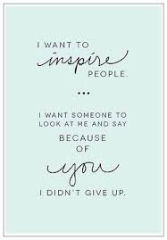 I Want To Inspire People I Want Someone To Look At Me And Say Because Of You I Didn T Give Up I Want To Inspire People I Want Someone To Look At Me And Say Because Of You I Didn T Give Up Teaching Quotes Quotes To Live By Motivational Quotes