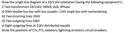 I have huge experience with professional auto cad electrical draft persons related to substation design ranging from low voltage upto 11kv , 132 kv system. Solved Draw The Single Line Diagram Of A 33 11kv Substati Chegg Com