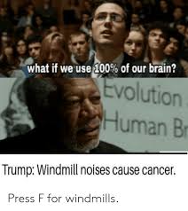 This may be thanks to our evolution. What If We Use 100 Of Our Brain Evolution Human B Trump Windmill Noises Cause Cancer Press F For Windmills Anaconda Meme On Awwmemes Com
