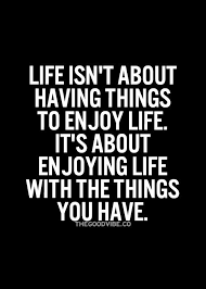 Life Isn T About Having Things To Enjoy Life It S About Words Quotes Inspirational Quotes Motivation Inspirational Quotes Pictures