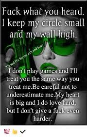 Fuck What You Heard Keep My Circle Small And My Wall High I Don T Play Games And I Ll Treat You The Same Way You Treat Me Be Careful Not To Underestimate Memy