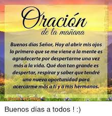 Maybe you would like to learn more about one of these? Oracion De La Manana Buenos Dias Senor Hoy Al Abrir Mis Ojos Lo Primero Que Se Me Viene A La Mente Es Agradecerte Por Despertarme Una Vez Mas A La Vida Que