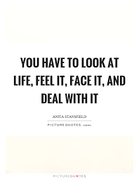 You Have To Look At Life Feel It Face It And Deal With It Picture Quotes