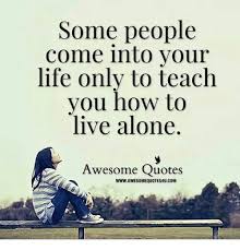 Some People Come Into Your Life Only To Teach You To Live Alone Inspirational Quotes Best Quotes Quotes