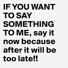 If You Want To Say Something To Me Say It Now Because After It Will Be Too Late Post By Erika99 On Boldomatic