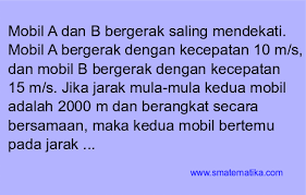 Variasi soal tentang jarak, kecepatan dan waktu adalah variasi bentuk soal untuk menentukan waktu ketika berpapasan dan waktu ketika menyusul. Mobil A Dan B Bergerak Saling Mendekati Mobil A Bergerak Dengan Kecepatan 10 M S Dan Mobil B Bergerak Dengan Kecepatan 15 M S Smatematika Com
