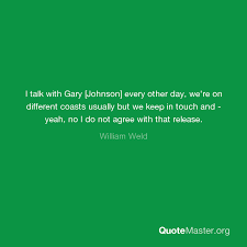 Quotations by gary johnson, american politician, born january 1, 1953. I Talk With Gary Johnson Every Other Day We Re On Different Coasts Usually But We Keep In Touch And Yeah No I Do Not Agree With That Release William Weld
