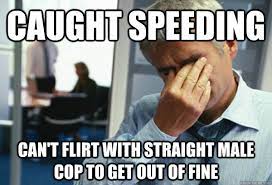 Caught Speeding Can T Flirt With Straight Male Cop To Get Out Of Fine Male First World Problems Quickmeme