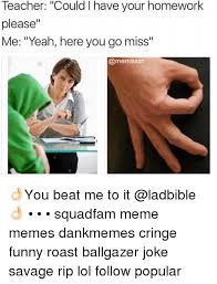 So we have this really savage teacher in my school. Teacher Could L Have Your Homework Please Me Yeah Here You Go Miss You Beat Me To It Squadfam Meme Memes Dankmemes Cringe Funny Roast Ballgazer Joke Savage