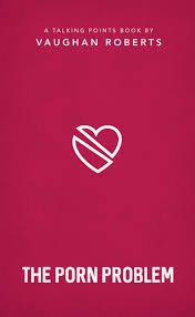 The Porn Problem - Vaughan Roberts | The Good Book Company