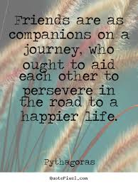 Pythagoras Quotes Friends Are As Companions On A Journey Who Ought To Aid Each Other To Famous Friendship Quotes Friendship Quotes Images Friendship Quotes